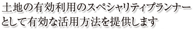 土地の有効利用のスペシャリティプランナーとして有効な活用方法を提供します